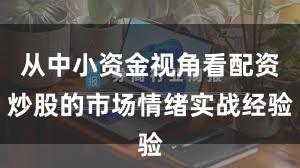 从中小资金视角看配资炒股的市场情绪实战经验