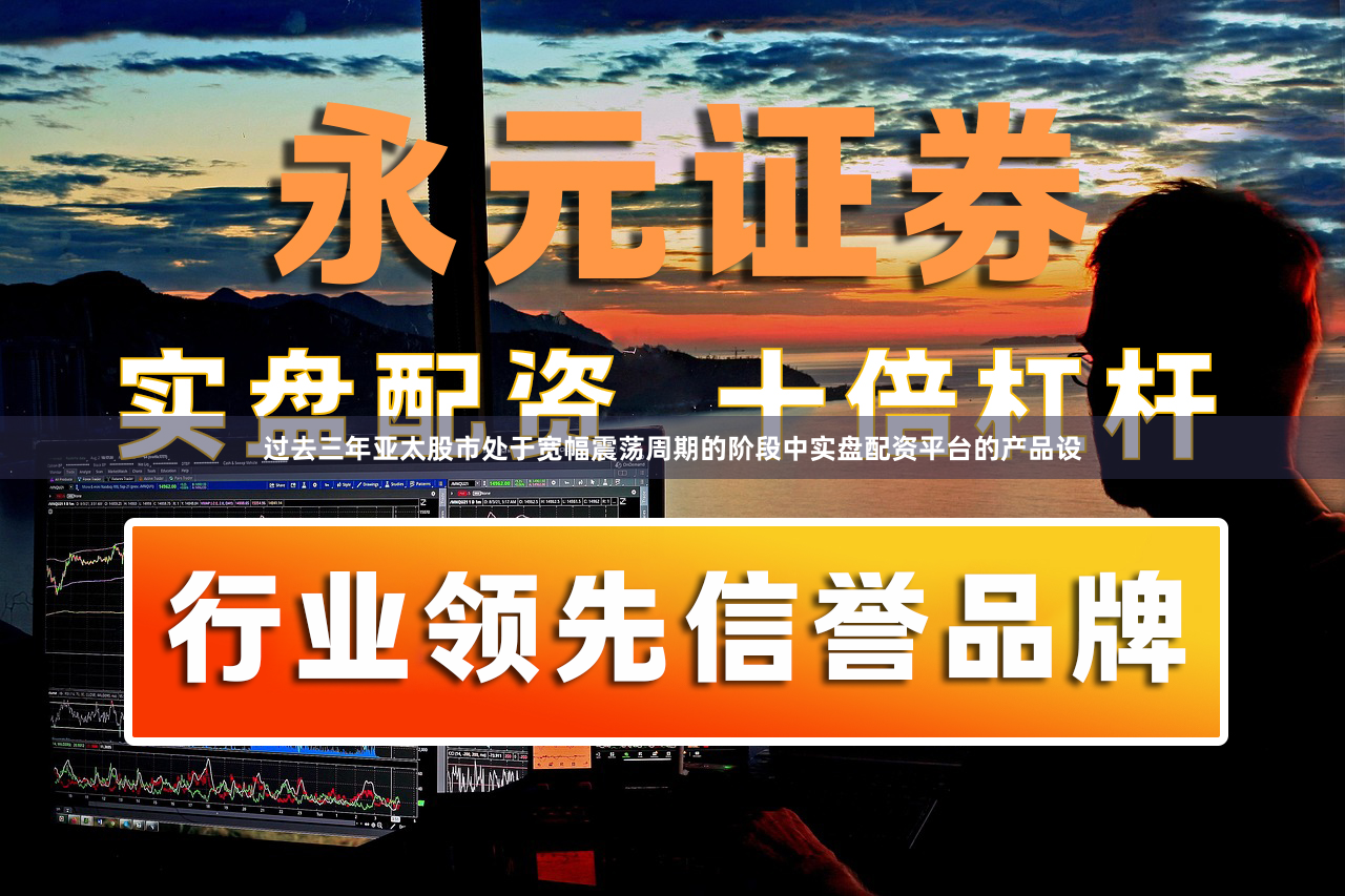 过去三年亚太股市处于宽幅震荡周期的阶段中实盘配资平台的产品设
