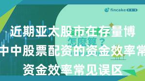 近期亚太股市在存量博弈格局中中股票配资的资金效率常见误区