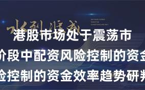港股市场处于震荡市环境的阶段中配资风险控制的资金效率趋势研判