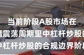 当前阶段A股市场在当前宽幅震荡周期里中杠杆炒股的合规边界阶段