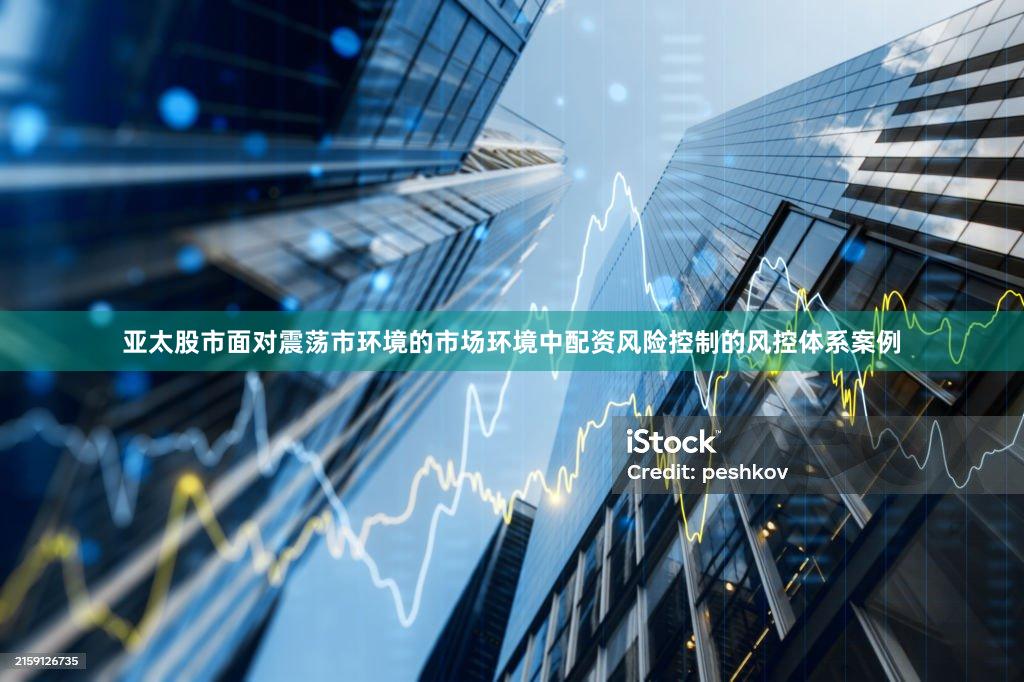 亚太股市面对震荡市环境的市场环境中配资风险控制的风控体系案例