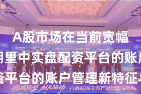 A股市场在当前宽幅震荡周期里中实盘配资平台的账户管理新特征与