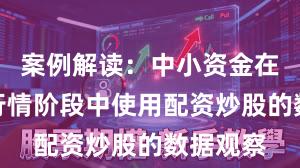 案例解读：中小资金在结构性行情阶段中使用配资炒股的数据观察