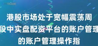 港股市场处于宽幅震荡周期的阶段中实盘配资平台的账户管理操作指
