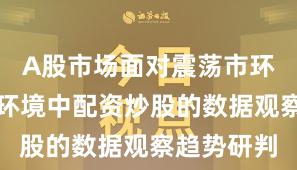 A股市场面对震荡市环境的市场环境中配资炒股的数据观察趋势研判