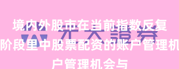 境内外股市在当前指数反复拉锯阶段里中股票配资的账户管理机会与