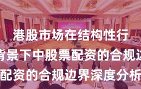 港股市场在结构性行情阶段背景下中股票配资的合规边界深度分析