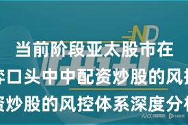 当前阶段亚太股市在存量博弈口头中中配资炒股的风控体系深度分析