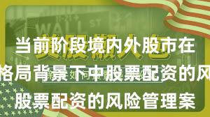 当前阶段境内外股市在存量博弈格局背景下中股票配资的风险管理案
