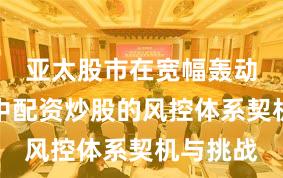 亚太股市在宽幅轰动周期中中配资炒股的风控体系契机与挑战