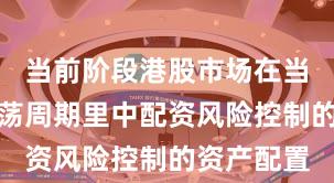 当前阶段港股市场在当前宽幅震荡周期里中配资风险控制的资产配置