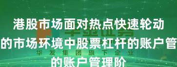 港股市场面对热点快速轮动时期的市场环境中股票杠杆的账户管理阶