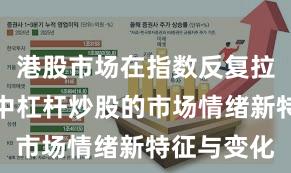 港股市场在指数反复拉锯阶段中中杠杆炒股的市场情绪新特征与变化