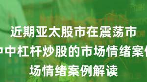 近期亚太股市在震荡市环境中中杠杆炒股的市场情绪案例解读