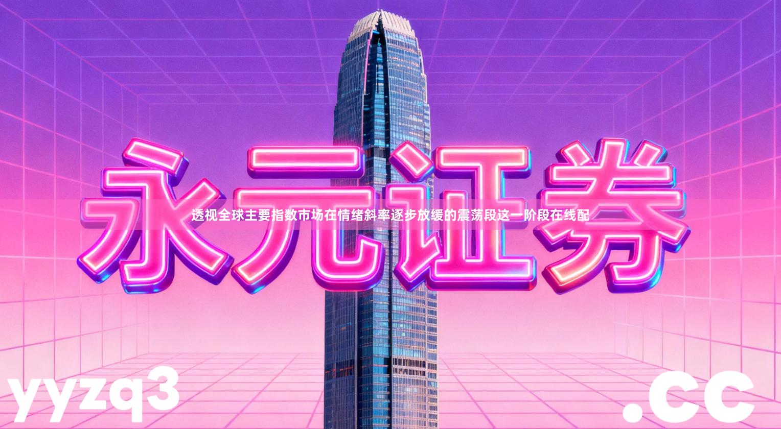 透视全球主要指数市场在情绪斜率逐步放缓的震荡段这一阶段在线配