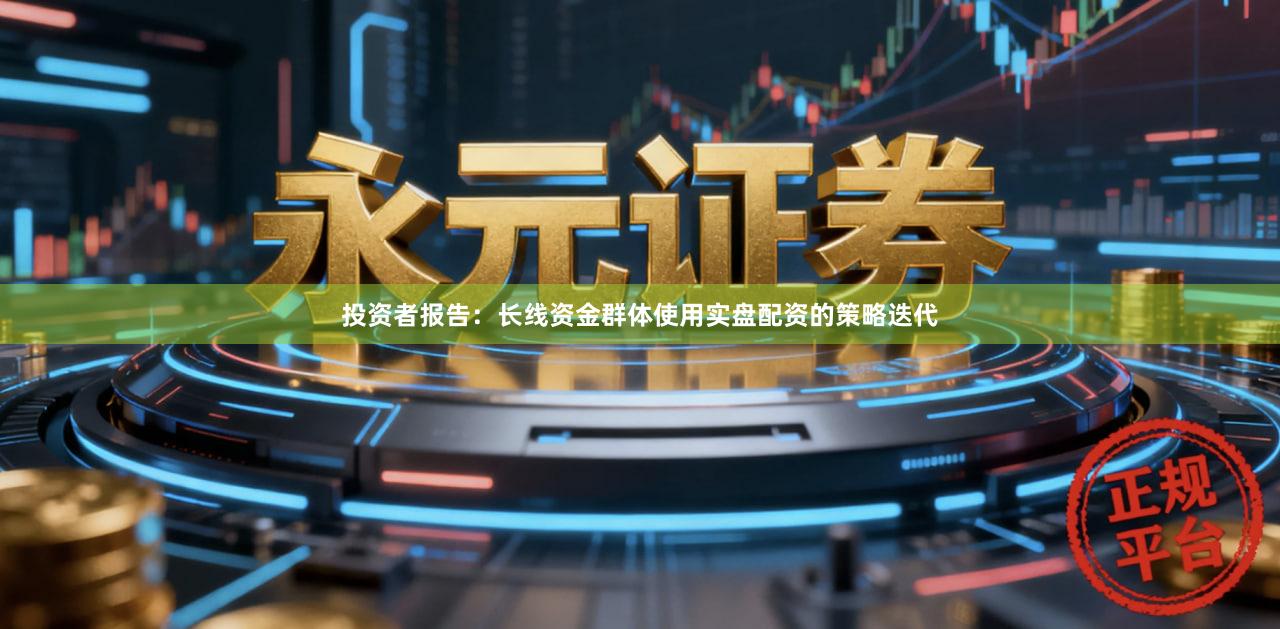 投资者报告：长线资金群体使用实盘配资的策略迭代