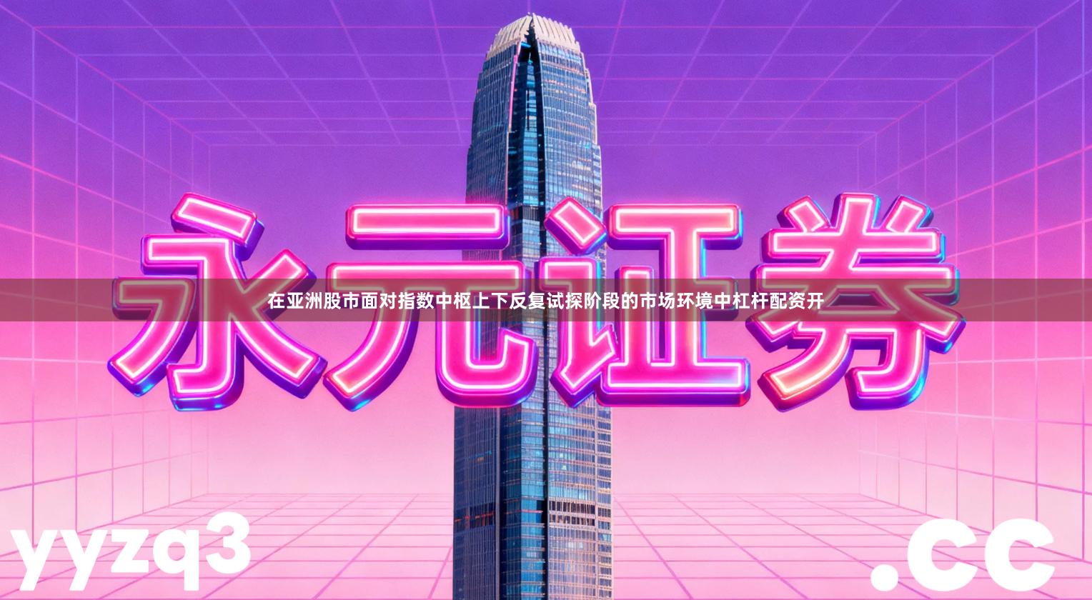 在亚洲股市面对指数中枢上下反复试探阶段的市场环境中杠杆配资开