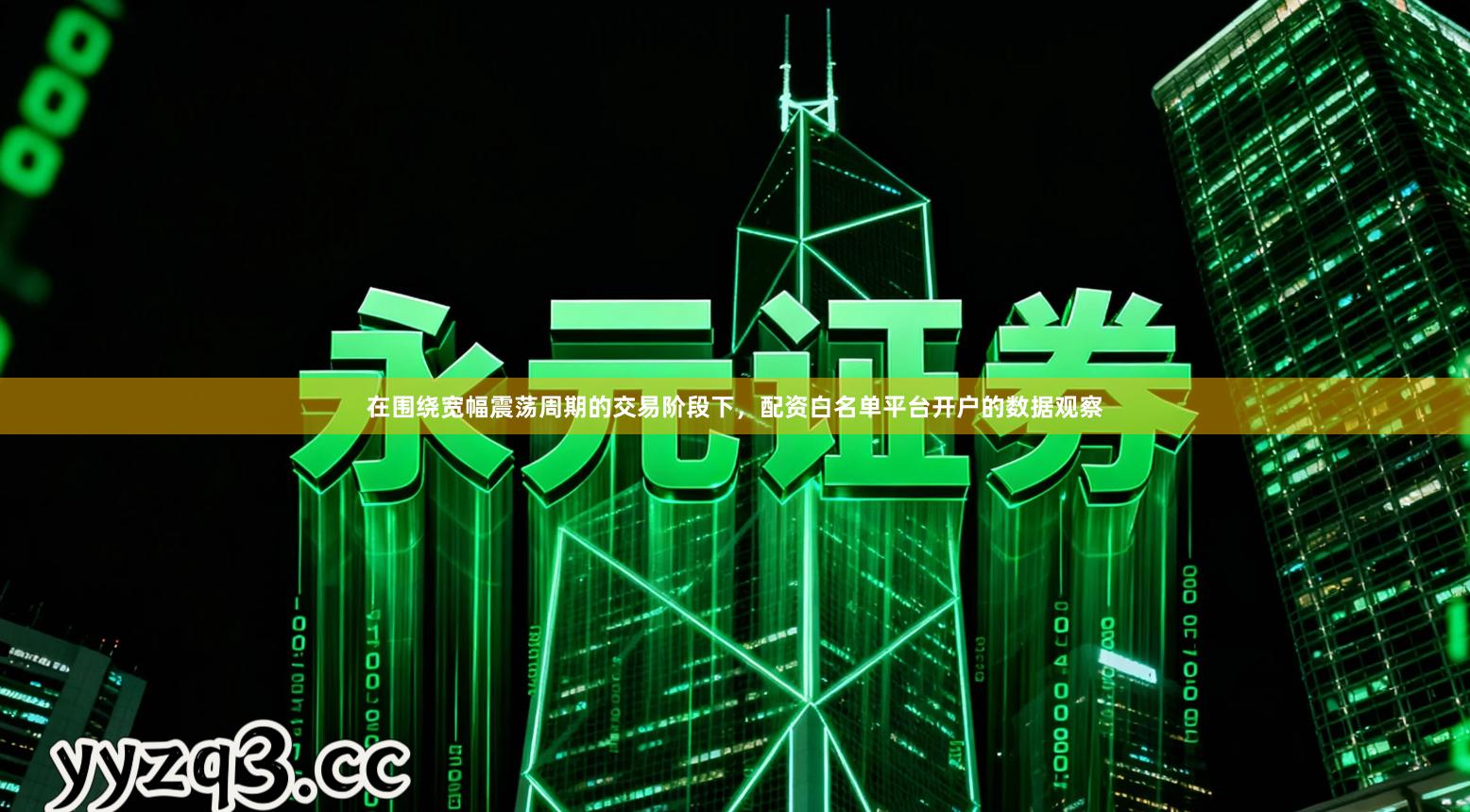 在围绕宽幅震荡周期的交易阶段下，配资白名单平台开户的数据观察