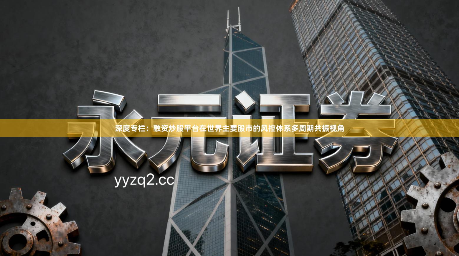 深度专栏：融资炒股平台在世界主要股市的风控体系多周期共振视角