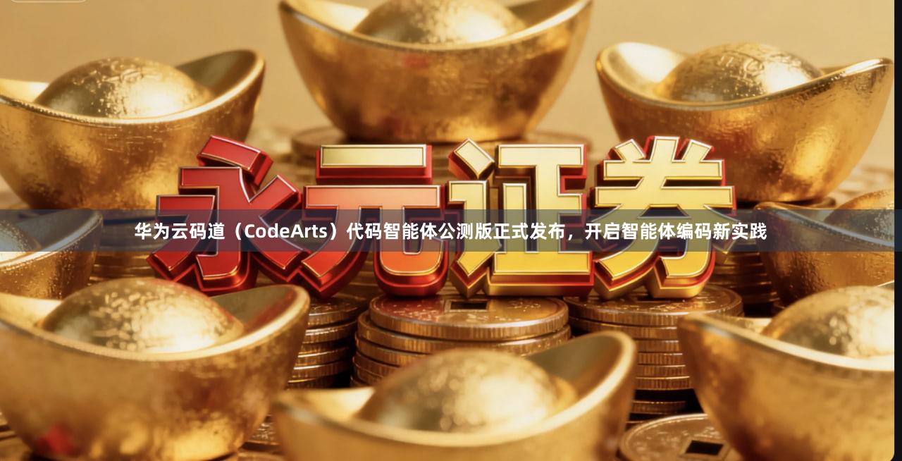 华为云码道(CodeArts)代码智能体公测版正式发布,开启智能体编码新实践