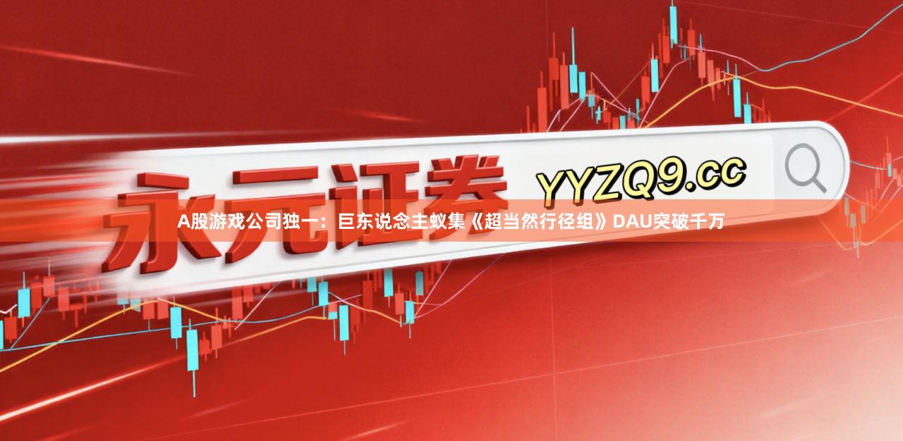 A股游戏公司独一：巨东说念主蚁集《超当然行径组》DAU突破千万
