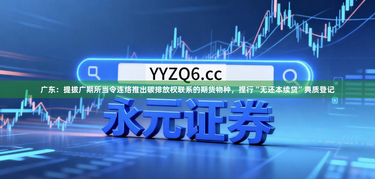 广东：提拔广期所当令连络推出碳排放权联系的期货物种，捏行“无还本续贷”典质登记